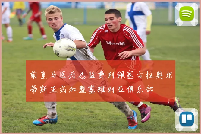 前皇马医疗总监费利佩塞古拉奥尔蒂斯正式加盟塞维利亚俱乐部