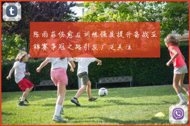 陈雨菲伤愈后训练强度提升备战亚锦赛争冠之路引发广泛关注
