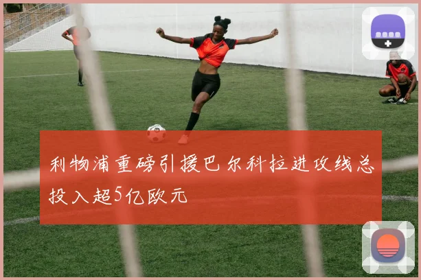 利物浦重磅引援巴尔科拉进攻线总投入超5亿欧元