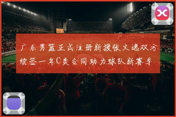 广东男篮正式注册新援张文逸双方续签一年C类合同助力球队新赛季