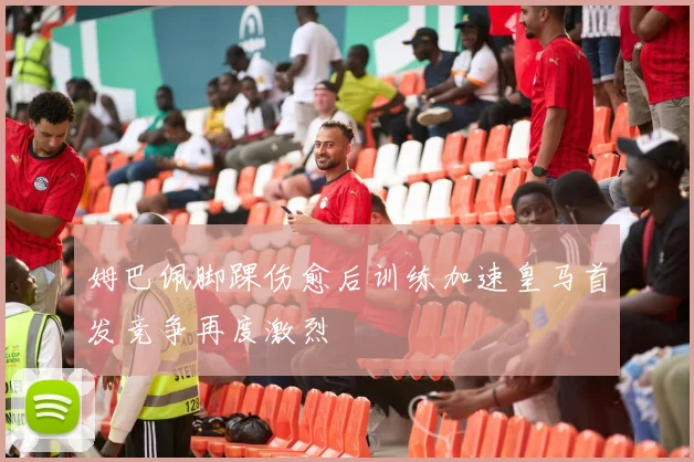 姆巴佩脚踝伤愈后训练加速皇马首发竞争再度激烈