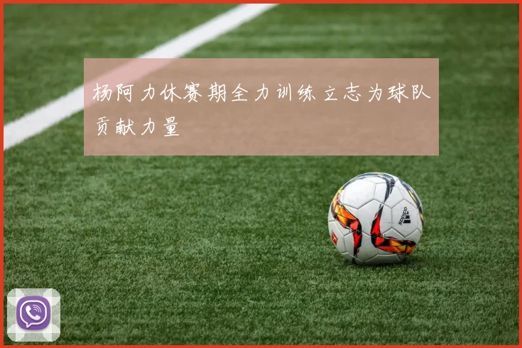 杨阿力休赛期全力训练立志为球队贡献力量