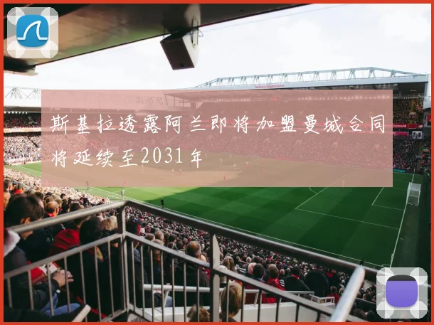 斯基拉透露阿兰即将加盟曼城合同将延续至2031年