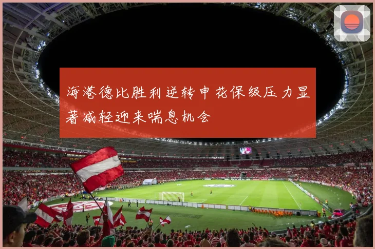 海港德比胜利逆转申花保级压力显著减轻迎来喘息机会