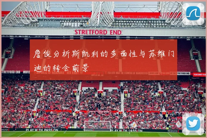 詹俊分析斯凯利的多面性与苏维门迪的转会前景